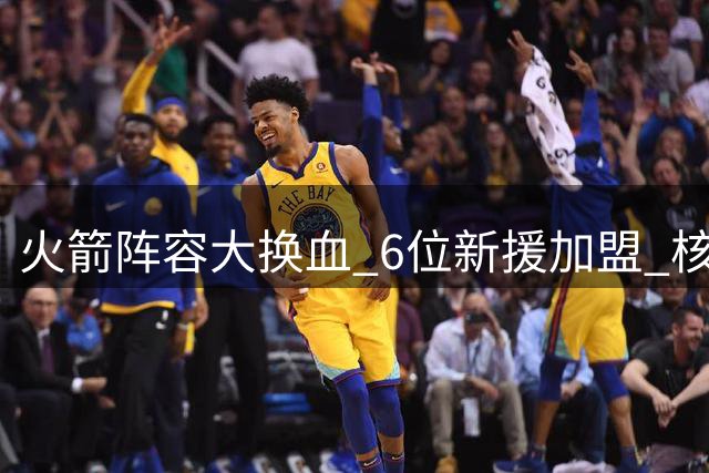 火箭阵容大换血 6位新援加盟 核心续约成休赛期最后悬念