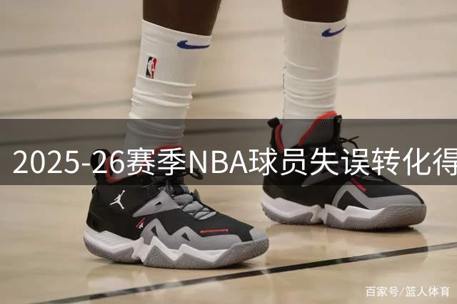 2025-26赛季NBA球员失误转化得分能力排行榜出炉，马克西领跑群雄